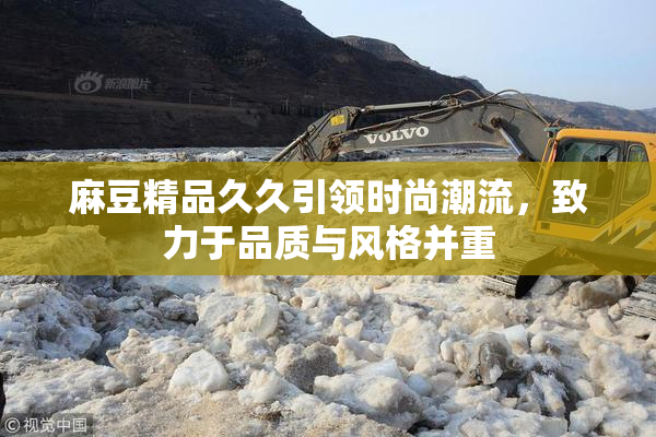 麻豆精品久久引领时尚潮流，致力于品质与风格并重
