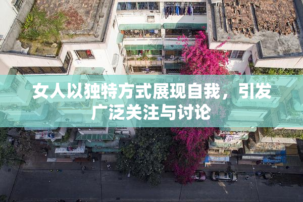 女人以独特方式展现自我，引发广泛关注与讨论