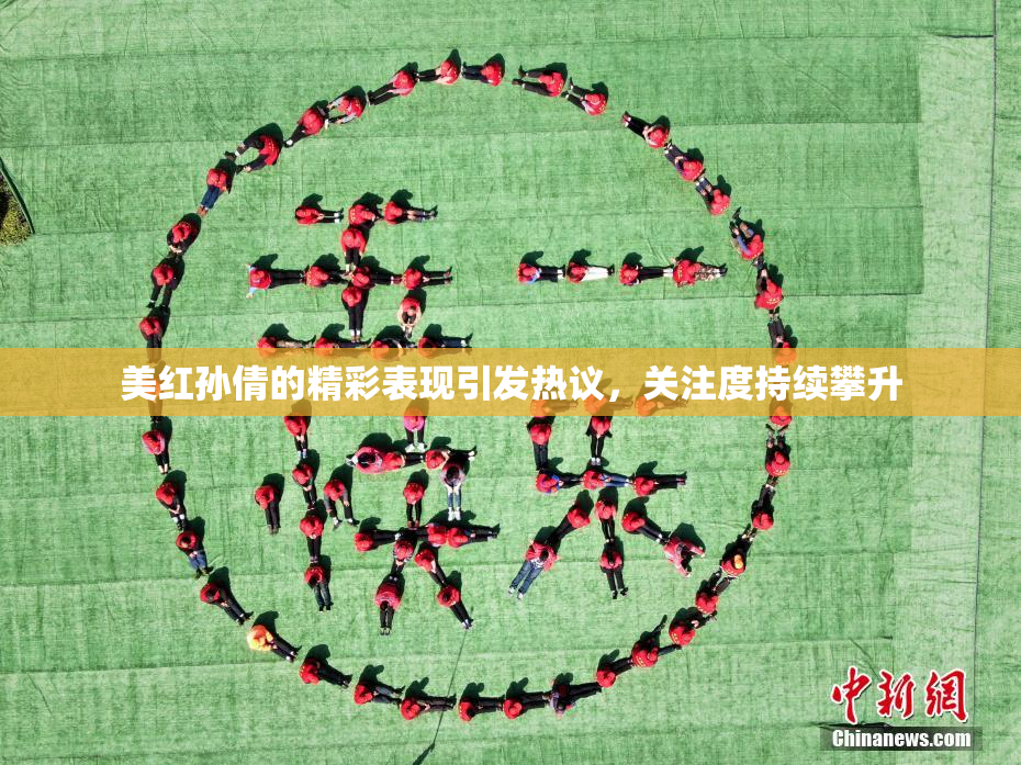 美红孙倩的精彩表现引发热议，关注度持续攀升