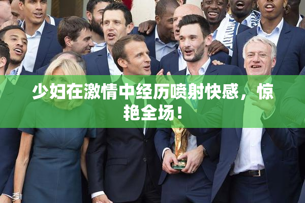 少妇在激情中经历喷射快感，惊艳全场！