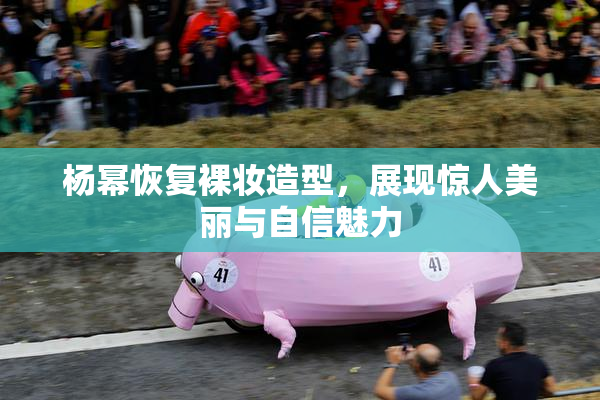 杨幂恢复裸妆造型，展现惊人美丽与自信魅力