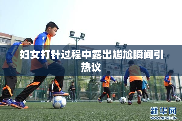 妇女打针过程中露出尴尬瞬间引热议