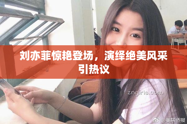 刘亦菲惊艳登场，演绎绝美风采引热议