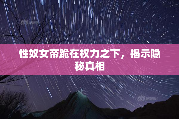 性奴女帝跪在权力之下，揭示隐秘真相
