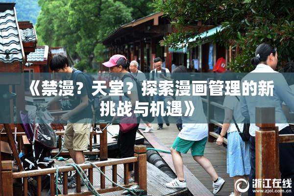 《禁漫？天堂？探索漫画管理的新挑战与机遇》