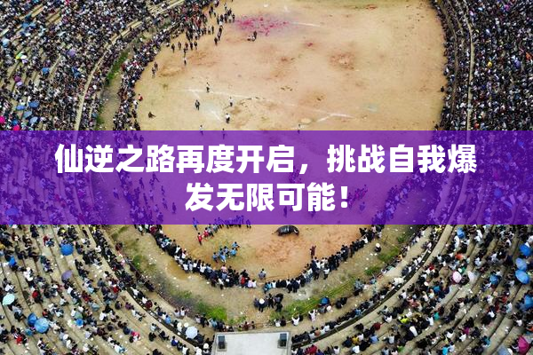仙逆之路再度开启，挑战自我爆发无限可能！