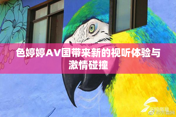 色婷婷AV国带来新的视听体验与激情碰撞