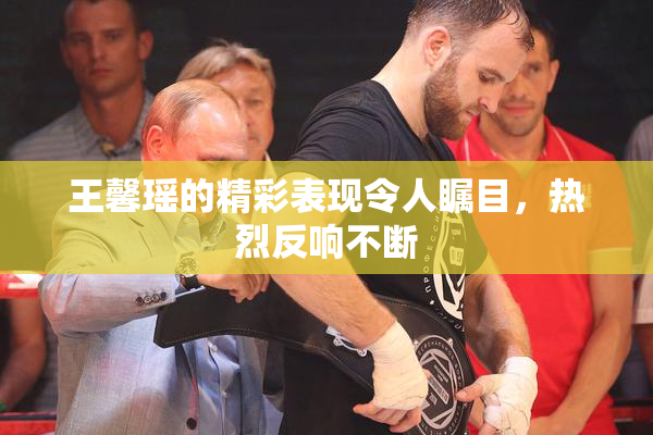王馨瑶的精彩表现令人瞩目，热烈反响不断