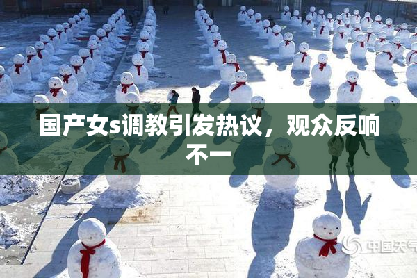 国产女s调教引发热议，观众反响不一