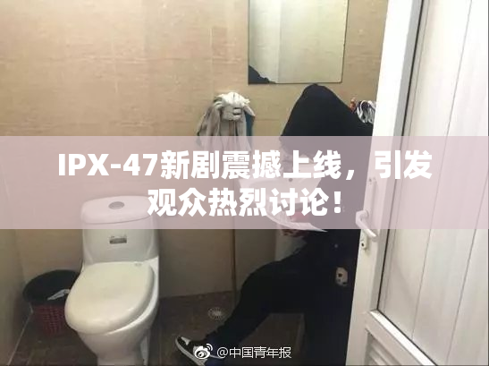 IPX-47新剧震撼上线，引发观众热烈讨论！
