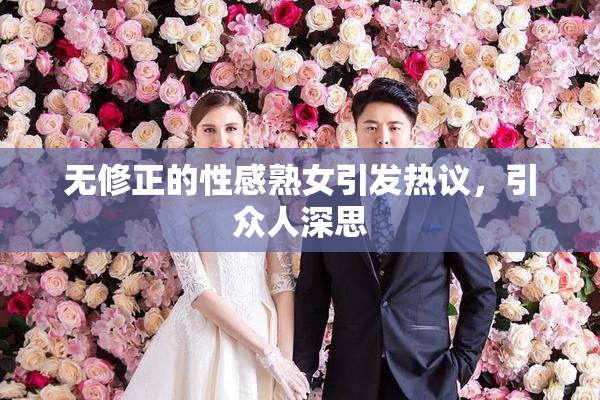 无修正的性感熟女引发热议，引众人深思