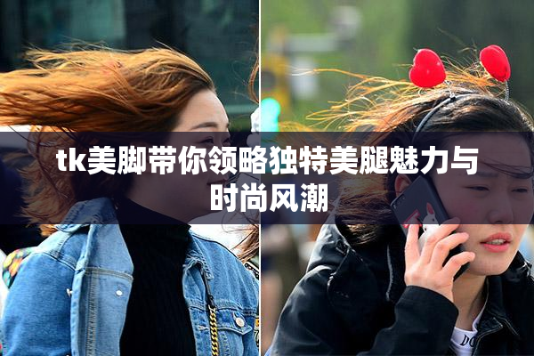 tk美脚带你领略独特美腿魅力与时尚风潮