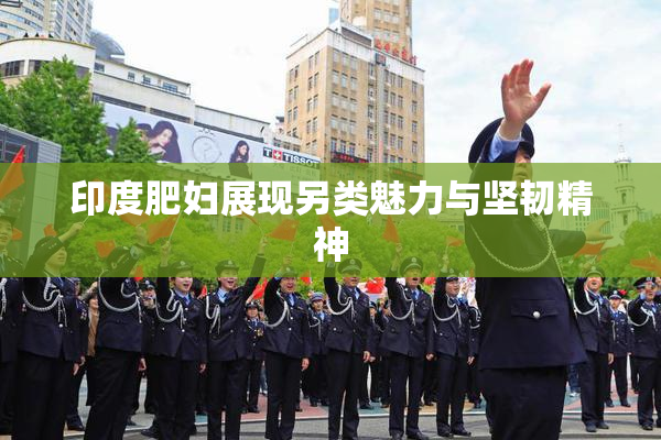 印度肥妇展现另类魅力与坚韧精神