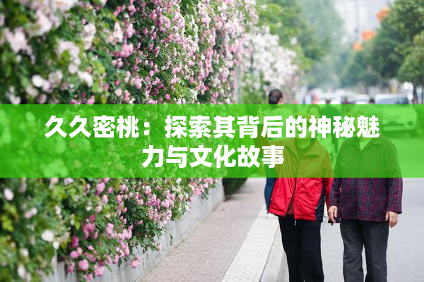 久久密桃：探索其背后的神秘魅力与文化故事