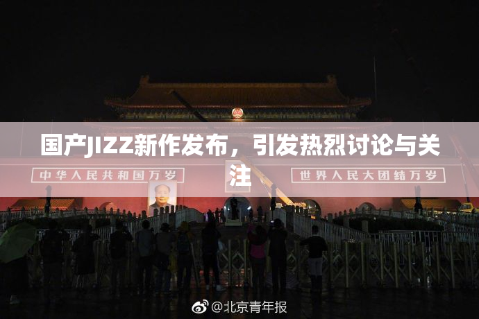 国产JIZZ新作发布，引发热烈讨论与关注