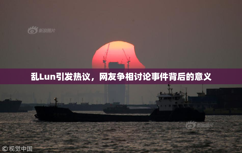 乱Lun引发热议，网友争相讨论事件背后的意义
