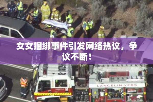 女女捆绑事件引发网络热议，争议不断！