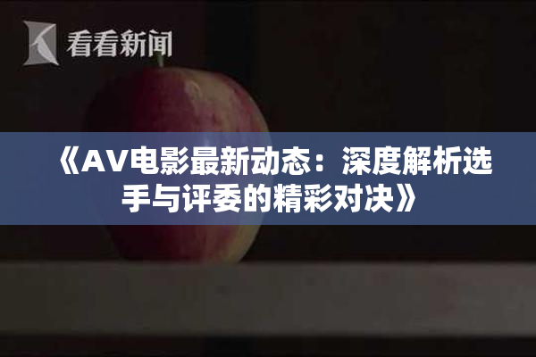《AV电影最新动态：深度解析选手与评委的精彩对决》