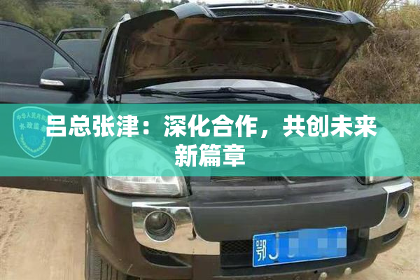 吕总张津：深化合作，共创未来新篇章