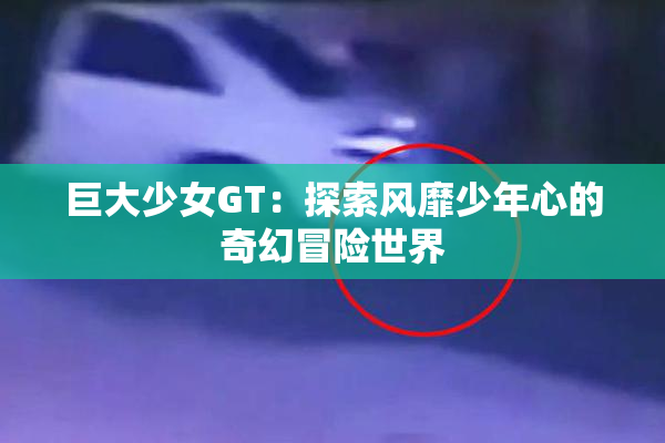 巨大少女GT：探索风靡少年心的奇幻冒险世界