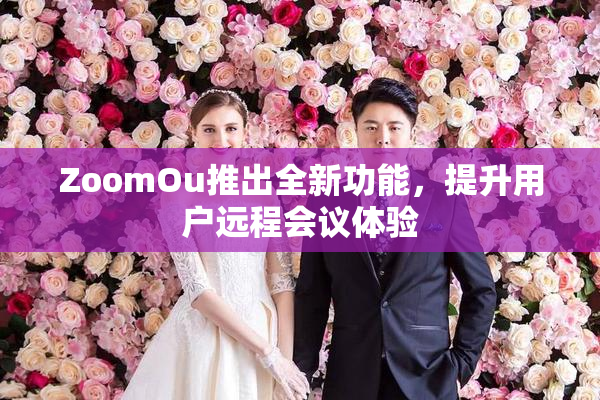 ZoomOu推出全新功能，提升用户远程会议体验