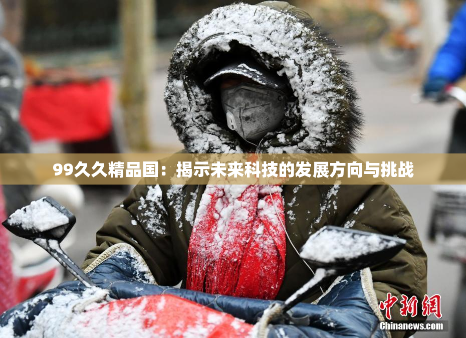 99久久精品国：揭示未来科技的发展方向与挑战