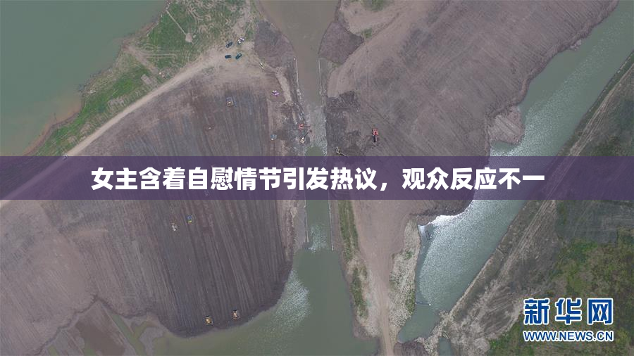 女主含着自慰情节引发热议，观众反应不一