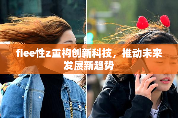 fiee性z重构创新科技，推动未来发展新趋势