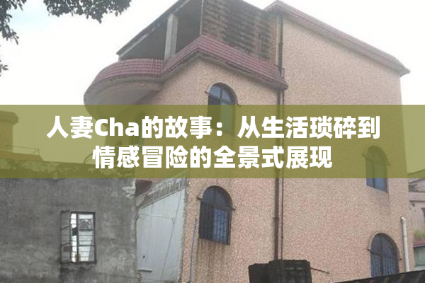 人妻Cha的故事：从生活琐碎到情感冒险的全景式展现