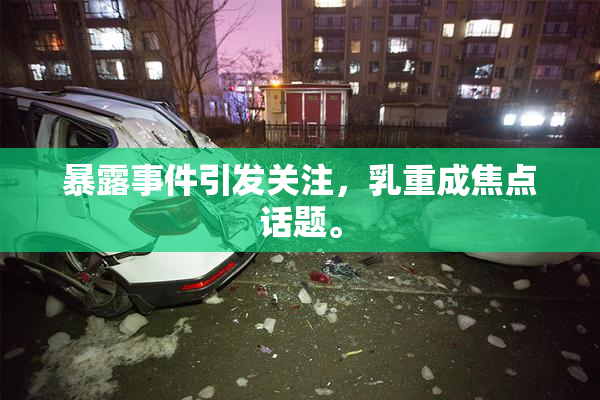 暴露事件引发关注，乳重成焦点话题。