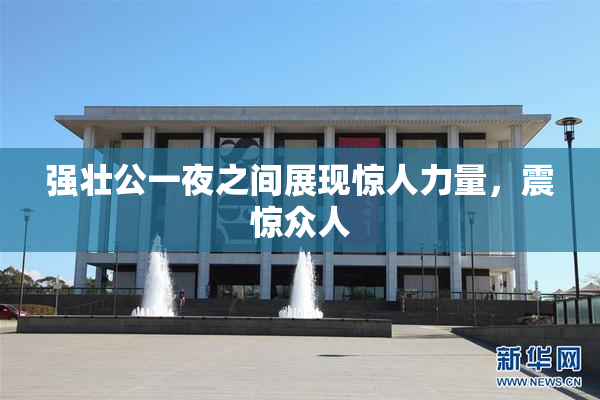 强壮公一夜之间展现惊人力量，震惊众人