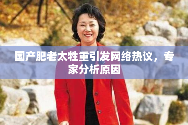 国产肥老太牲重引发网络热议，专家分析原因