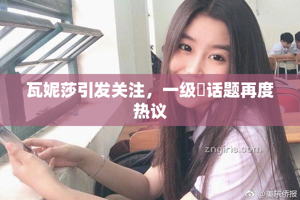 瓦妮莎引发关注，一级婬话题再度热议
