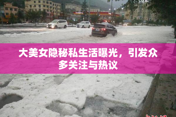 大美女隐秘私生活曝光，引发众多关注与热议