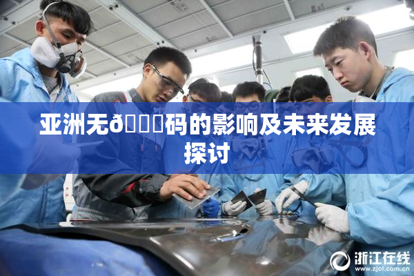 亚洲无🈚码的影响及未来发展探讨