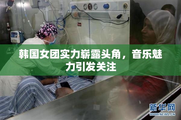 韩国女团实力崭露头角，音乐魅力引发关注