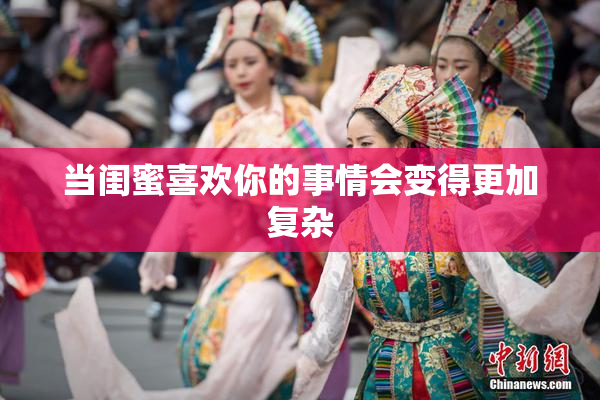 当闺蜜喜欢你的事情会变得更加复杂