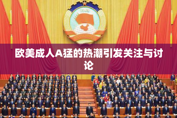 欧美成人A猛的热潮引发关注与讨论