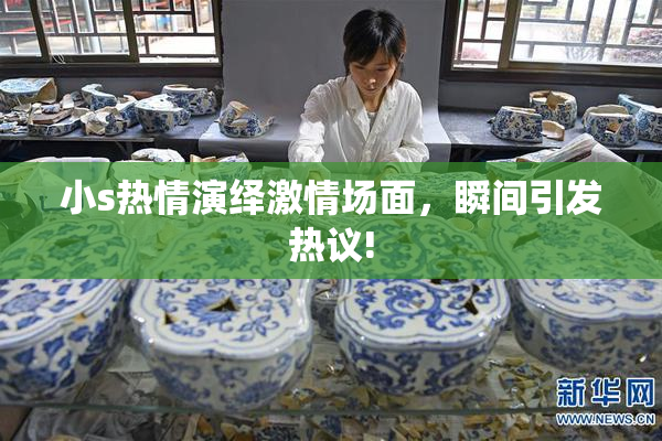 小s热情演绎激情场面，瞬间引发热议!