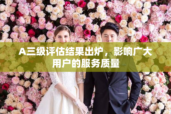 A三级评估结果出炉，影响广大用户的服务质量
