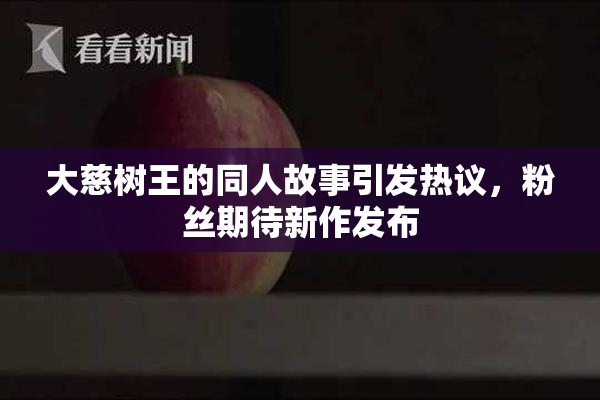 大慈树王的同人故事引发热议，粉丝期待新作发布