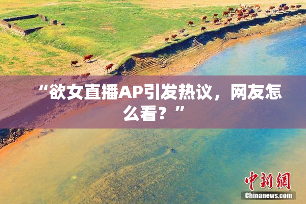 “欲女直播AP引发热议，网友怎么看？”