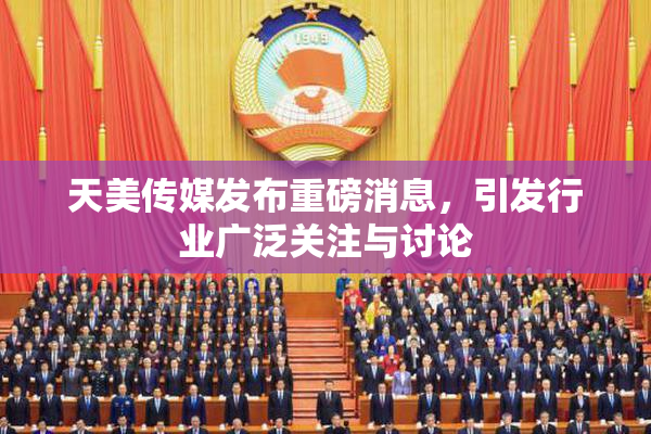 天美传媒发布重磅消息，引发行业广泛关注与讨论
