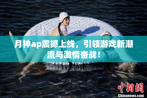 月神ap震撼上线，引领游戏新潮流与激情奋战！