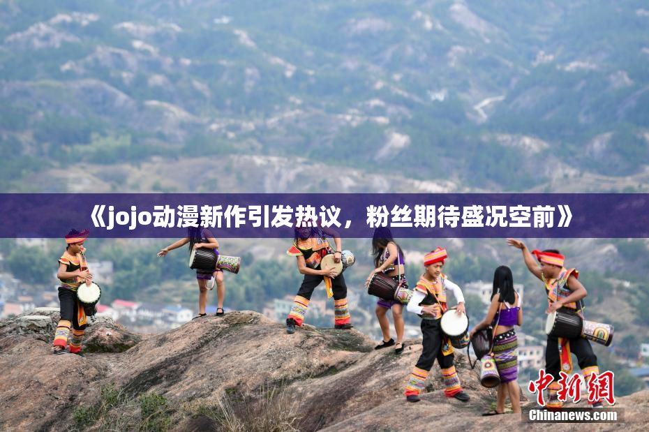 《jojo动漫新作引发热议，粉丝期待盛况空前》
