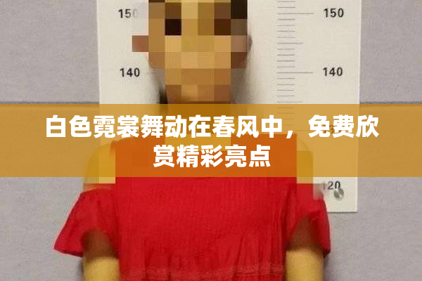 白色霓裳舞动在春风中，免费欣赏精彩亮点
