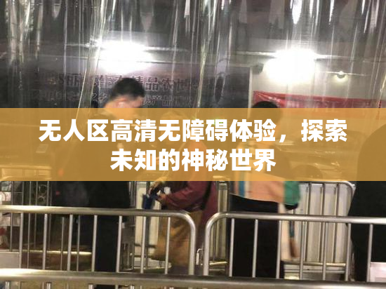 无人区高清无障碍体验，探索未知的神秘世界