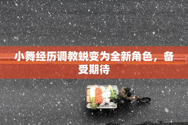 小舞经历调教蜕变为全新角色，备受期待