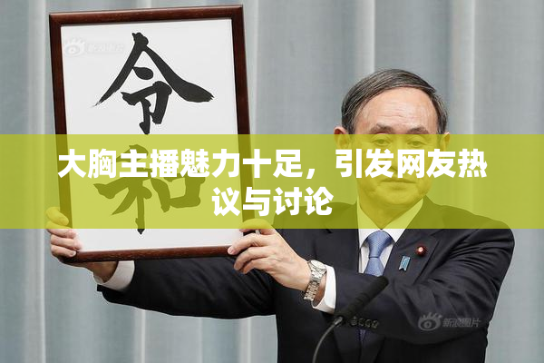 大胸主播魅力十足，引发网友热议与讨论