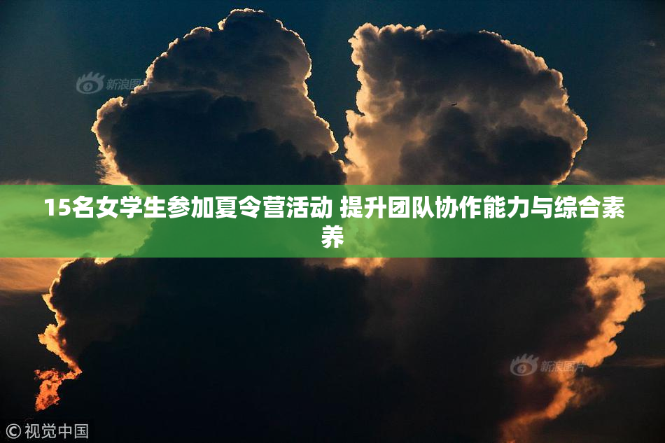 15名女学生参加夏令营活动 提升团队协作能力与综合素养